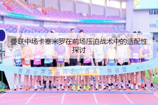 曼联中场卡塞米罗在前场压迫战术中的适配性探讨