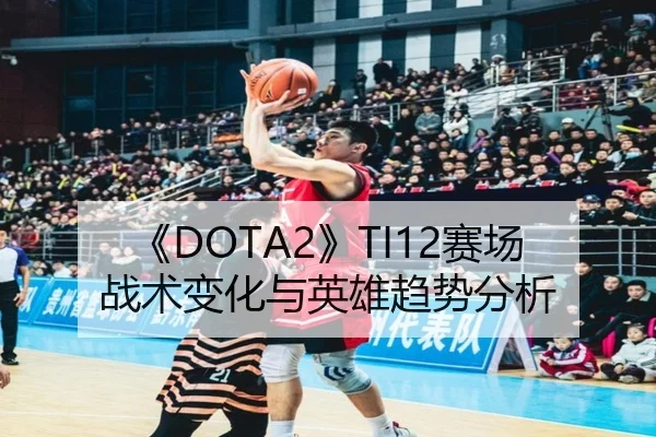 《DOTA2》TI12赛场战术变化与英雄趋势分析